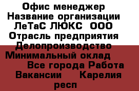 Офис-менеджер › Название организации ­ ЛеТаС-ЛЮКС, ООО › Отрасль предприятия ­ Делопроизводство › Минимальный оклад ­ 13 000 - Все города Работа » Вакансии   . Карелия респ.